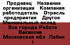 Продавец › Название организации ­ Компания-работодатель › Отрасль предприятия ­ Другое › Минимальный оклад ­ 1 - Все города Работа » Вакансии   . Московская обл.,Лобня г.